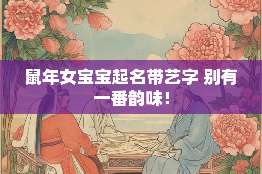 鼠年女宝宝起名带艺字 别有一番韵味！