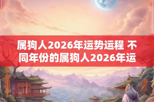 属狗人2026年运势运程 不同年份的属狗人2026年运势