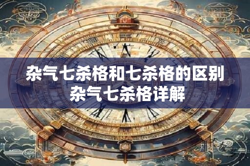杂气七杀格和七杀格的区别 杂气七杀格详解