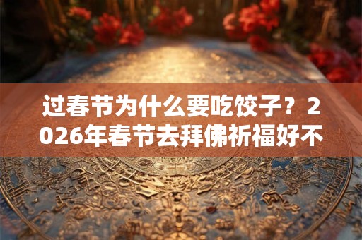 过春节为什么要吃饺子？2026年春节去拜佛祈福好不好？