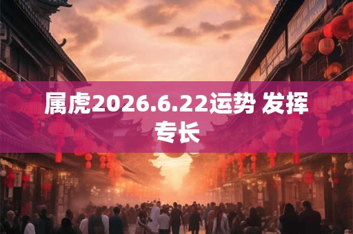 属虎2026.6.22运势 发挥专长