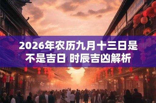 2026年农历九月十三日是不是吉日 时辰吉凶解析
