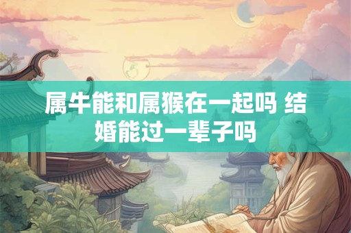 属牛能和属猴在一起吗 结婚能过一辈子吗