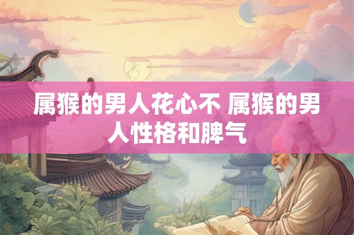 属猴的男人花心不 属猴的男人性格和脾气