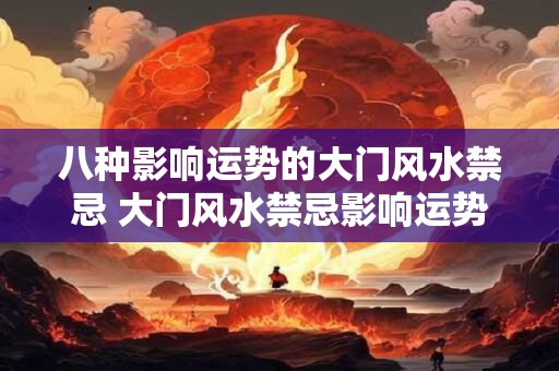 八种影响运势的大门风水禁忌 大门风水禁忌影响运势的八种问题