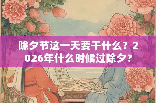 除夕节这一天要干什么？2026年什么时候过除夕？