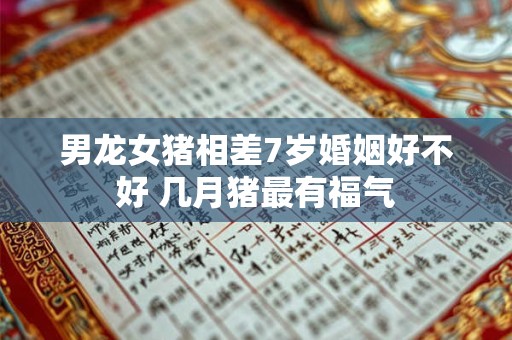 男龙女猪相差7岁婚姻好不好 几月猪最有福气