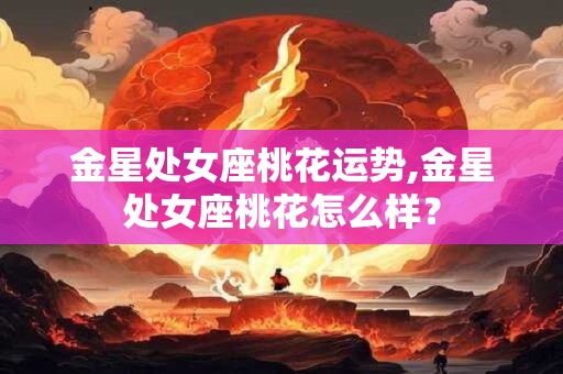 金星处女座桃花运势,金星处女座桃花怎么样？