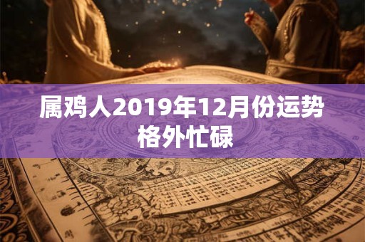 属鸡人2019年12月份运势 格外忙碌