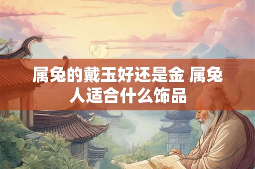 属兔的戴玉好还是金 属兔人适合什么饰品