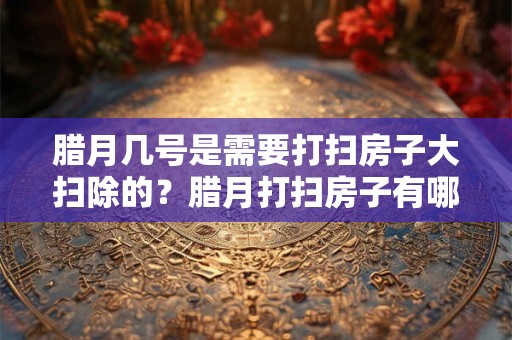 腊月几号是需要打扫房子大扫除的？腊月打扫房子有哪些注意事项？