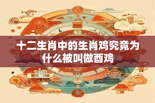 十二生肖中的生肖鸡究竟为什么被叫做酉鸡