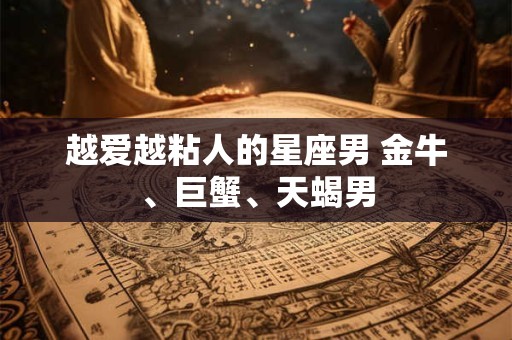 越爱越粘人的星座男 金牛、巨蟹、天蝎男