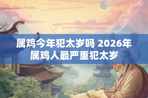 属鸡今年犯太岁吗 2026年属鸡人最严重犯太岁