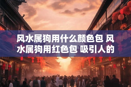 风水属狗用什么颜色包 风水属狗用红色包 吸引人的