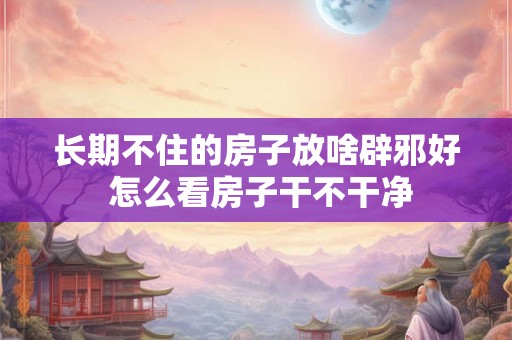 长期不住的房子放啥辟邪好 怎么看房子干不干净