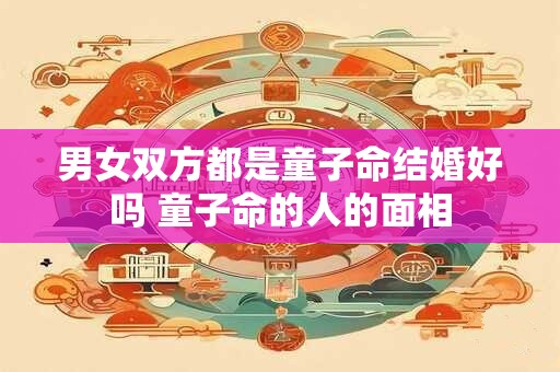 男女双方都是童子命结婚好吗 童子命的人的面相 男女双方都是童子命结婚好吗 童子命的人的面相