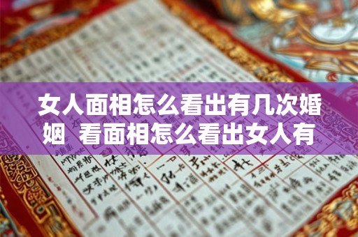 女人面相怎么看出有几次婚姻  看面相怎么看出女人有几个男人