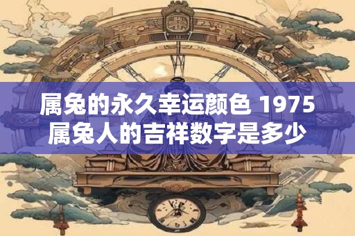 属兔的永久幸运颜色 1975属兔人的吉祥数字是多少
