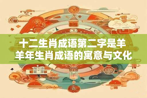 十二生肖成语第二字是羊 羊年生肖成语的寓意与文化内涵