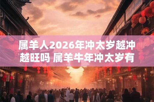 属羊人2026年冲太岁越冲越旺吗 属羊牛年冲太岁有什么影响
