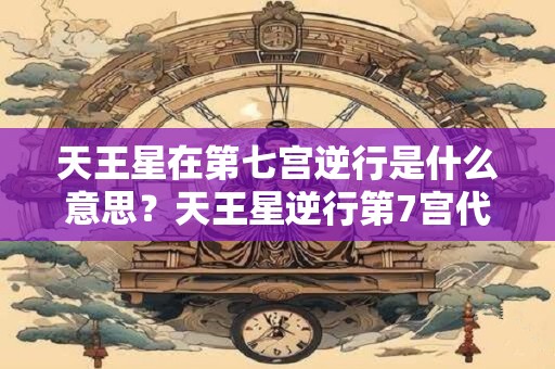 天王星在第七宫逆行是什么意思？天王星逆行第7宫代表什么？