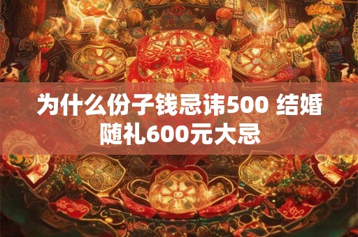 为什么份子钱忌讳500 结婚随礼600元大忌