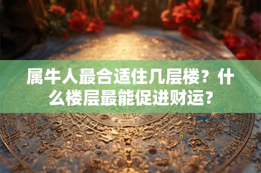 属牛人最合适住几层楼？什么楼层最能促进财运？