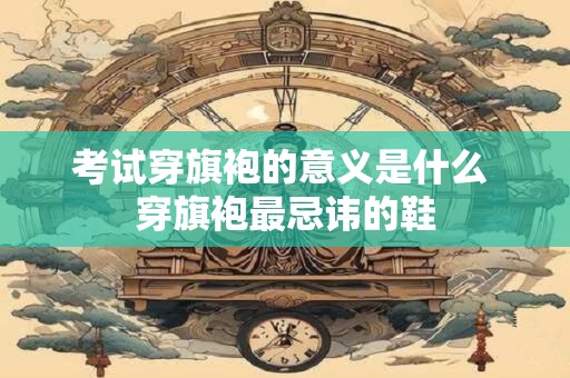 考试穿旗袍的意义是什么 穿旗袍最忌讳的鞋