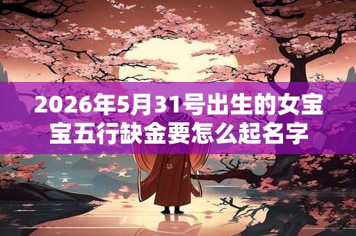 2026年5月31号出生的女宝宝五行缺金要怎么起名字