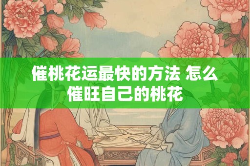 催桃花运最快的方法 怎么催旺自己的桃花