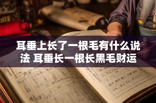 耳垂上长了一根毛有什么说法 耳垂长一根长黑毛财运