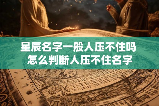 星辰名字一般人压不住吗 怎么判断人压不住名字