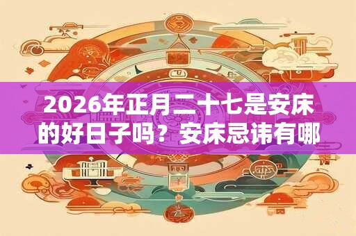 2026年正月二十七是安床的好日子吗？安床忌讳有哪些？