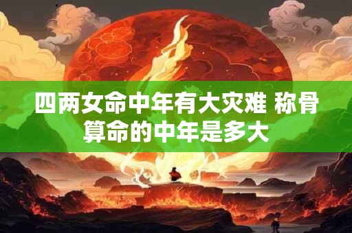 四两女命中年有大灾难 称骨算命的中年是多大