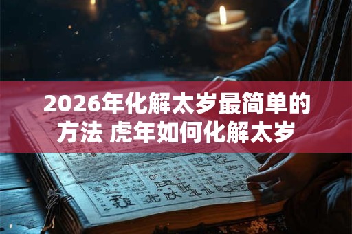 2026年化解太岁最简单的方法 虎年如何化解太岁
