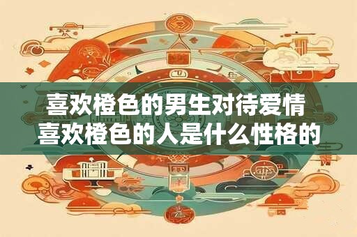 喜欢橙色的男生对待爱情 喜欢橙色的人是什么性格的人