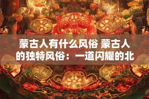 蒙古人有什么风俗 蒙古人的独特风俗：一道闪耀的北方之光