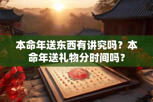 本命年送东西有讲究吗？本命年送礼物分时间吗？