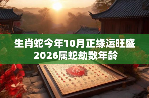 生肖蛇今年10月正缘运旺盛 2026属蛇劫数年龄