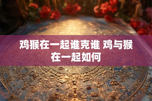 鸡猴在一起谁克谁 鸡与猴在一起如何