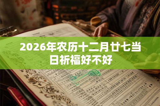 2026年农历十二月廿七当日祈福好不好