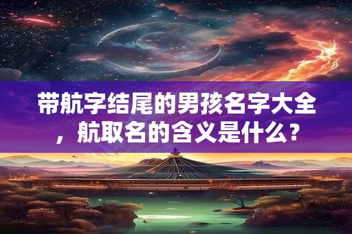 带航字结尾的男孩名字大全，航取名的含义是什么？
