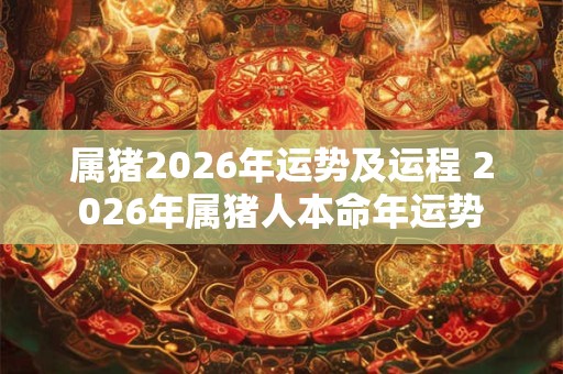 属猪2026年运势及运程 2026年属猪人本命年运势