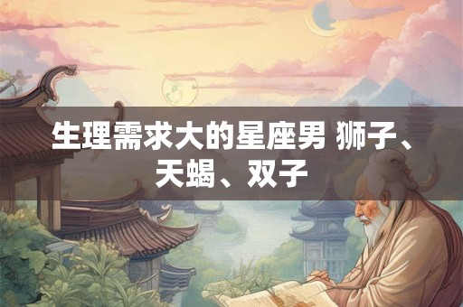 生理需求大的星座男 狮子、天蝎、双子