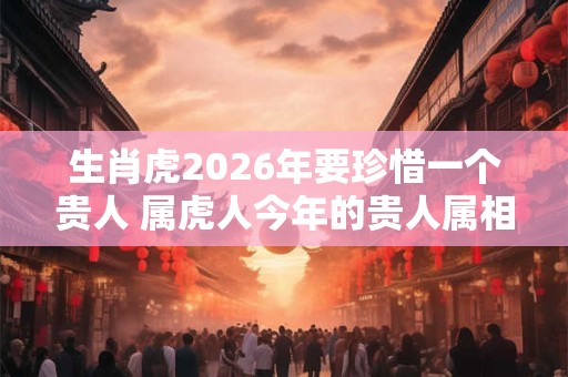 生肖虎2026年要珍惜一个贵人 属虎人今年的贵人属相