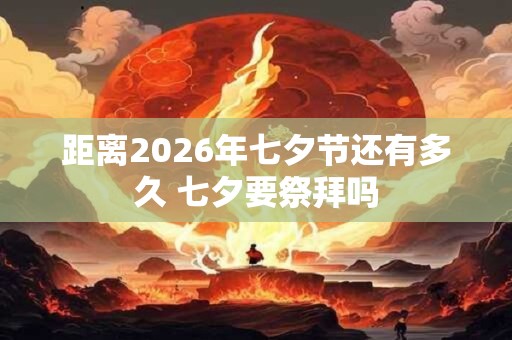 距离2026年七夕节还有多久 七夕要祭拜吗