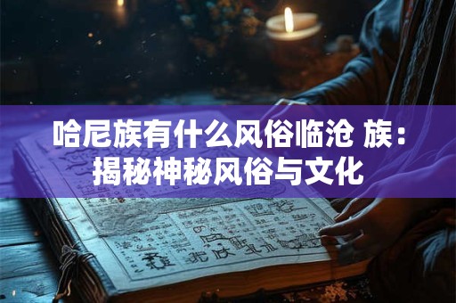 哈尼族有什么风俗临沧 族：揭秘神秘风俗与文化