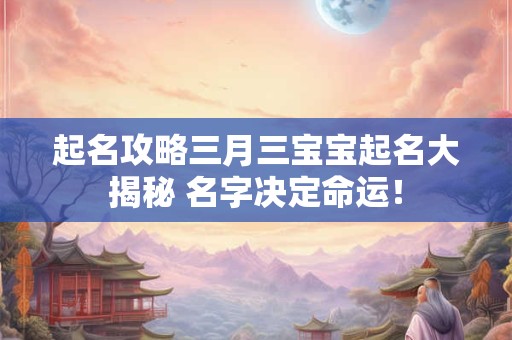 起名攻略三月三宝宝起名大揭秘 名字决定命运！