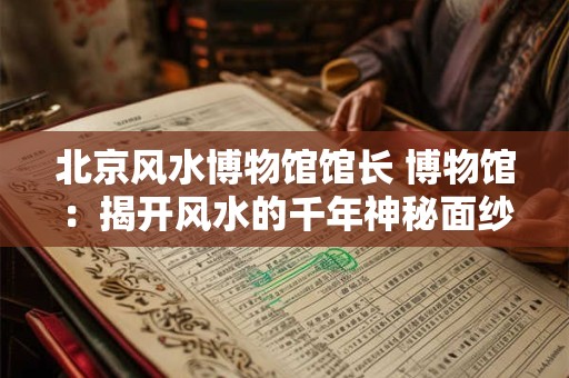 北京风水博物馆馆长 博物馆：揭开风水的千年神秘面纱